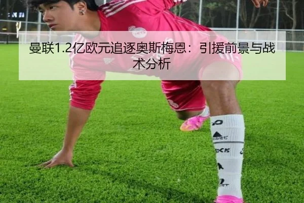 曼联1.2亿欧元追逐奥斯梅恩：引援前景与战术分析