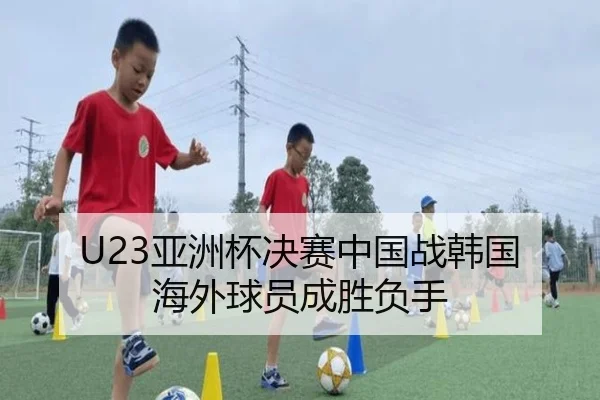 U23亚洲杯决赛中国战韩国 海外球员成胜负手
