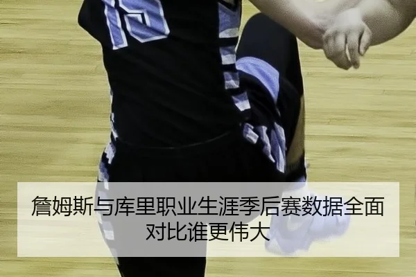 詹姆斯与库里职业生涯季后赛数据全面对比谁更伟大