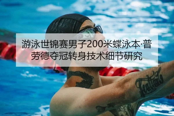 游泳世锦赛男子200米蝶泳本·普劳德夺冠转身技术细节研究