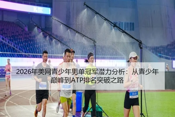 2026年美网青少年男单冠军潜力分析：从青少年巅峰到ATP排名突破之路